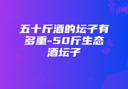 五十斤酒的坛子有多重-50斤生态酒坛子