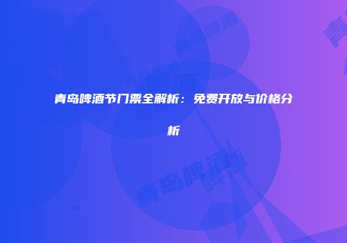 青岛啤酒节门票全解析：免费开放与价格分析