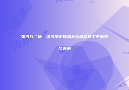 张俗白兰地：探寻历史传承与独特酿造工艺的珍品美酒