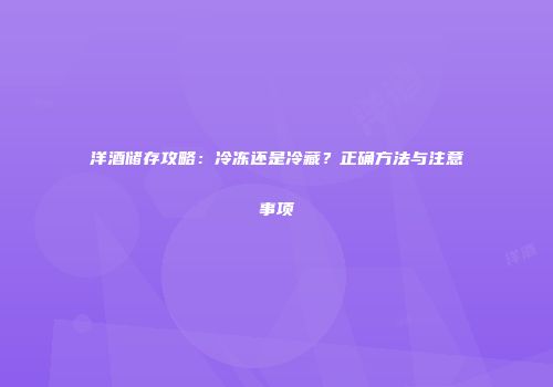 洋酒储存攻略：冷冻还是冷藏？正确方法与注意事项