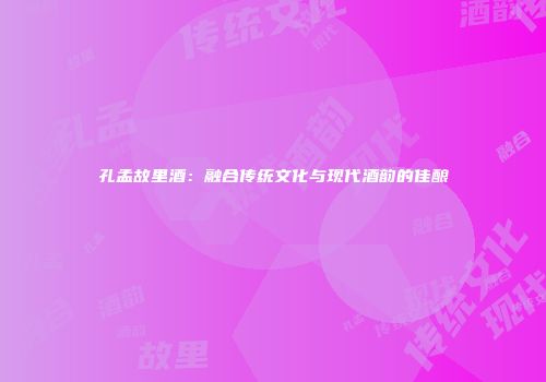 孔孟故里酒：融合传统文化与现代酒韵的佳酿