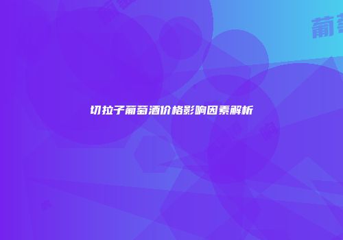切拉子葡萄酒价格影响因素解析