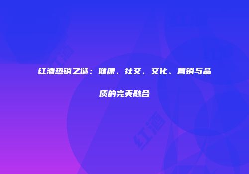 红酒热销之谜：健康、社交、文化、营销与品质的完美融合
