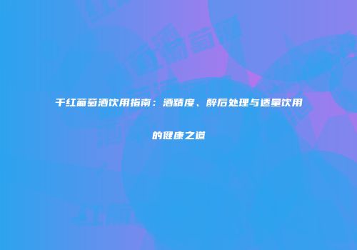 干红葡萄酒饮用指南：酒精度、醉后处理与适量饮用的健康之道