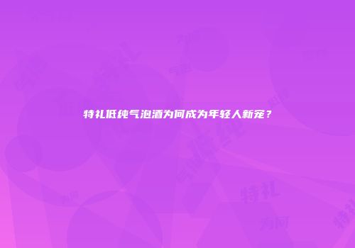 特礼低纯气泡酒为何成为年轻人新宠？