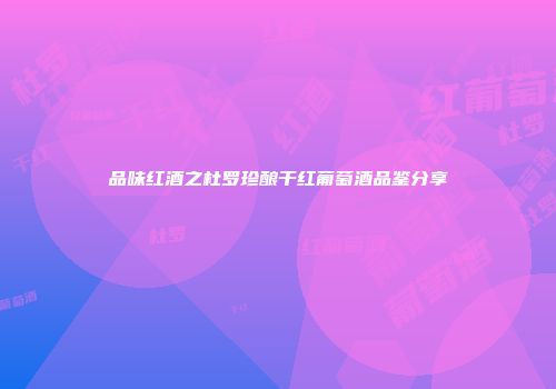 品味红酒之杜罗珍酿干红葡萄酒品鉴分享
