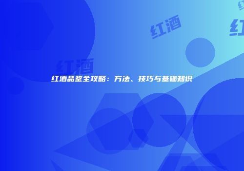 红酒品鉴全攻略：方法、技巧与基础知识