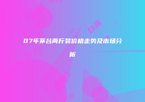 07年茅台两斤装价格走势及市场分析