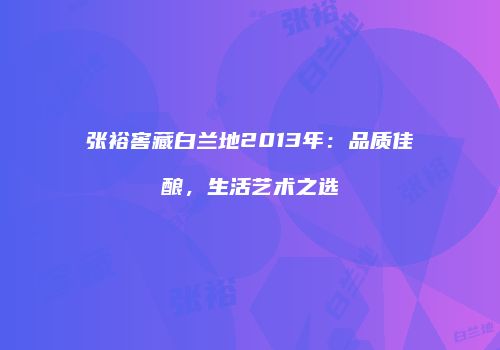 张裕窖藏白兰地2013年：品质佳酿，生活艺术之选