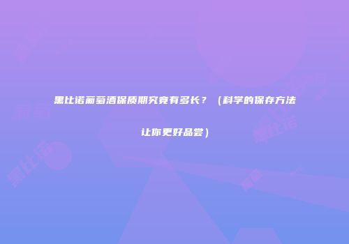 黑比诺葡萄酒保质期究竟有多长？（科学的保存方法让你更好品尝）
