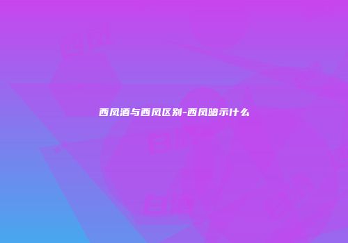 西凤酒与西凤区别-西凤暗示什么