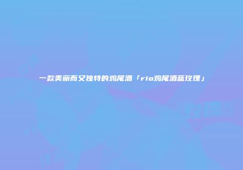 一款美丽而又独特的鸡尾酒「rio鸡尾酒蓝玫瑰」