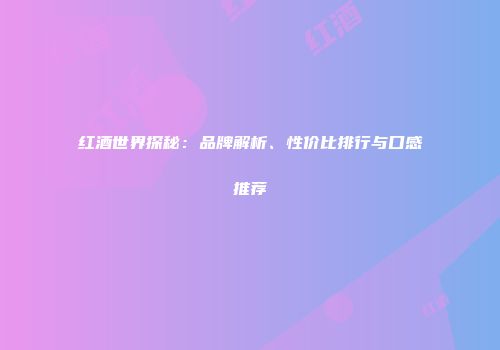 红酒世界探秘：品牌解析、性价比排行与口感推荐