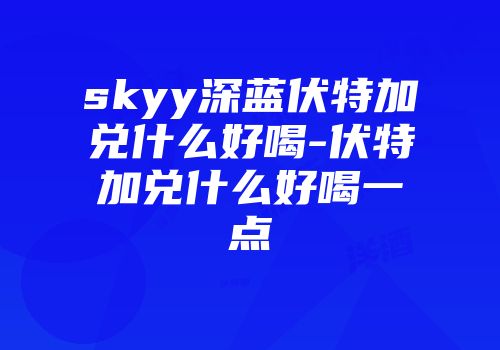 skyy深蓝伏特加兑什么好喝-伏特加兑什么好喝一点