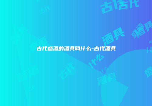 古代盛酒的酒具叫什么-古代酒具