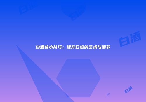 白酒兑水技巧：提升口感的艺术与细节