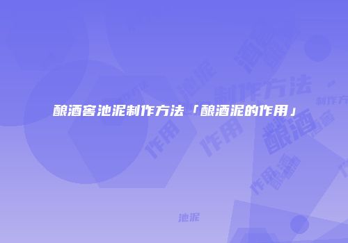 酿酒窖池泥制作方法「酿酒泥的作用」