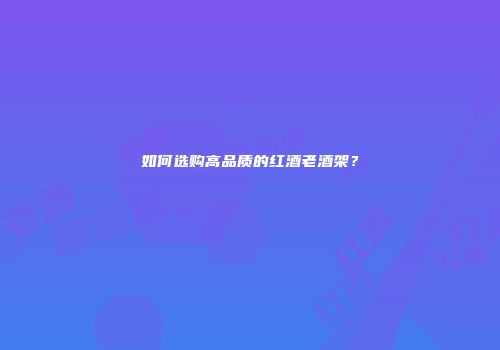 如何选购高品质的红酒老酒架？