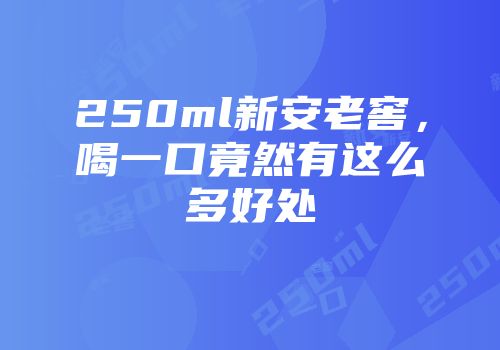 250ml新安老窖，喝一口竟然有这么多好处