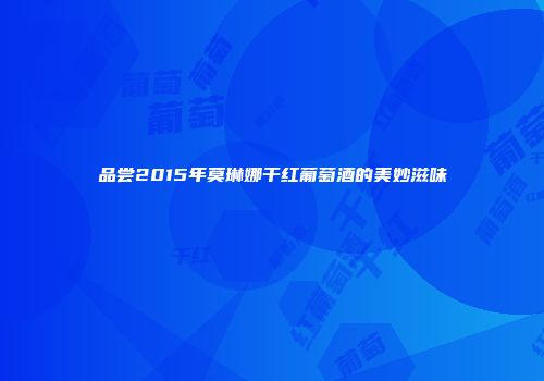 品尝2015年莫琳娜干红葡萄酒的美妙滋味