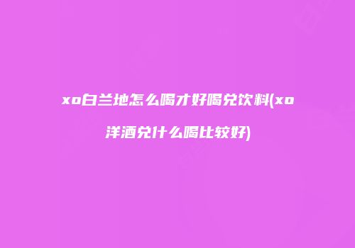 xo白兰地怎么喝才好喝兑饮料(xo洋酒兑什么喝比较好)