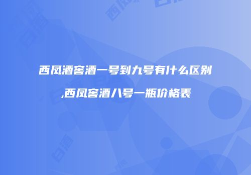 西凤酒窖酒一号到九号有什么区别,西凤窖酒八号一瓶价格表