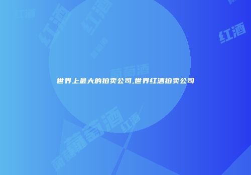 世界上最大的拍卖公司,世界红酒拍卖公司