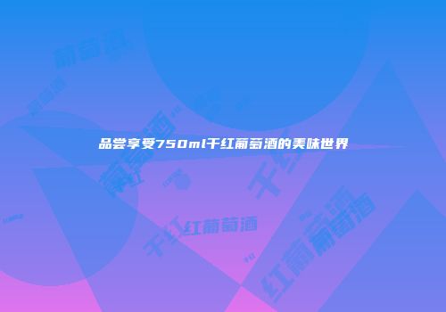 品尝享受750ml干红葡萄酒的美味世界