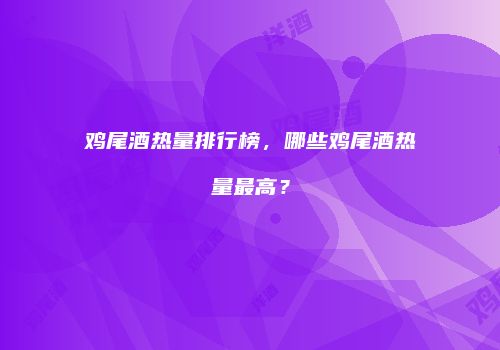鸡尾酒热量排行榜，哪些鸡尾酒热量最高？