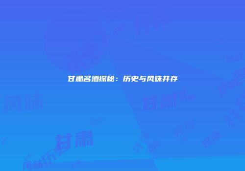 甘肃名酒探秘：历史与风味并存
