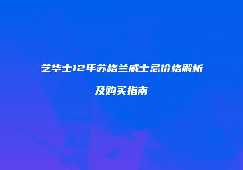 芝华士12年苏格兰威士忌价格解析及购买指南
