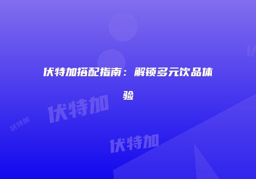 伏特加搭配指南：解锁多元饮品体验