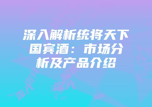 深入解析统将天下国宾酒：市场分析及产品介绍
