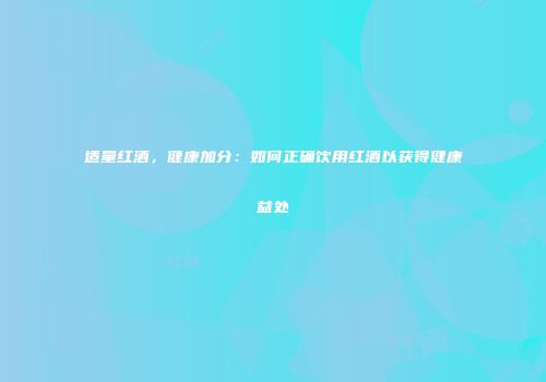 适量红酒，健康加分：如何正确饮用红酒以获得健康益处