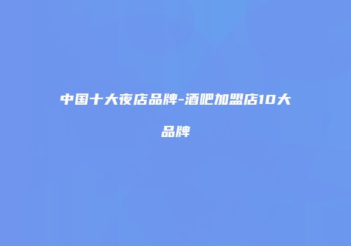 中国十大夜店品牌-酒吧加盟店10大品牌