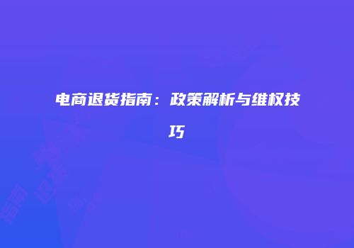 电商退货指南：政策解析与维权技巧