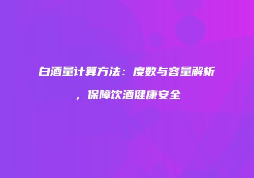 白酒量计算方法：度数与容量解析，保障饮酒健康安全