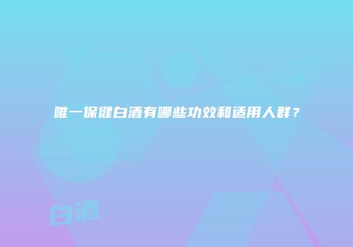 唯一保健白酒有哪些功效和适用人群？