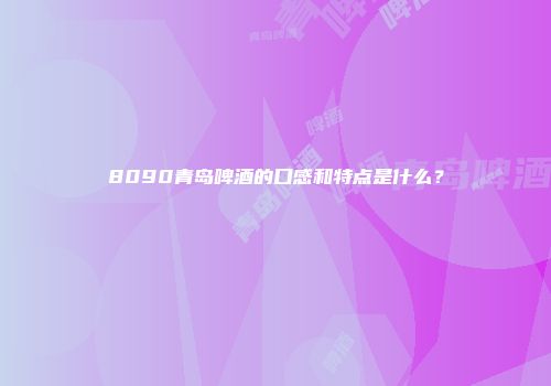 8090青岛啤酒的口感和特点是什么？