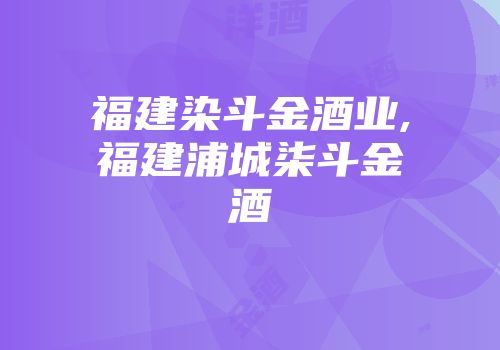 福建染斗金酒业,福建浦城柒斗金酒