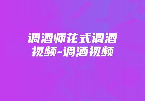 调酒师花式调酒视频-调酒视频