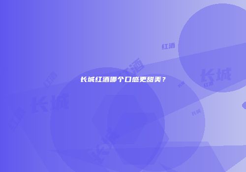 长城红酒哪个口感更甜美？