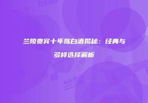 兰陵贵宾十年陈白酒揭秘：经典与多样选择解析