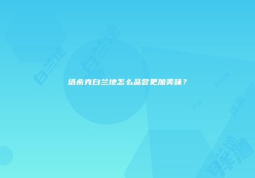 塔希克白兰地怎么品尝更加美味？