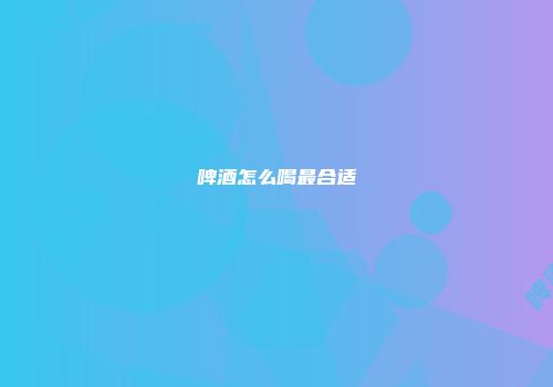 啤酒怎么喝最合适