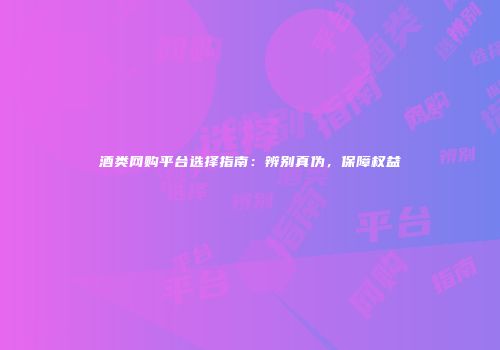 酒类网购平台选择指南：辨别真伪，保障权益