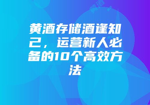 黄酒存储酒逢知己，运营新人必备的10个高效方法