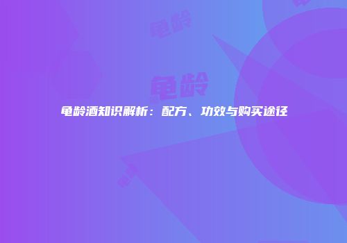 龟龄酒知识解析：配方、功效与购买途径