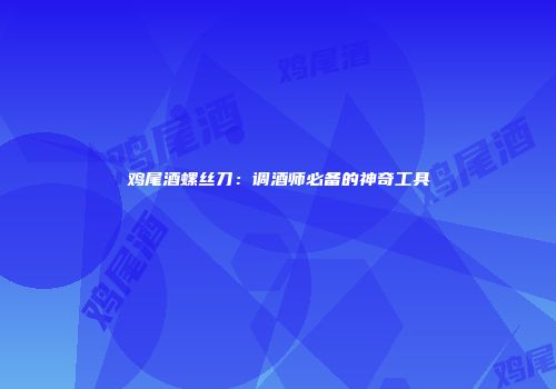 鸡尾酒螺丝刀：调酒师必备的神奇工具