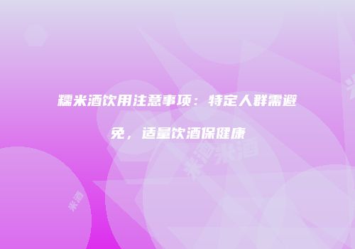 糯米酒饮用注意事项：特定人群需避免，适量饮酒保健康